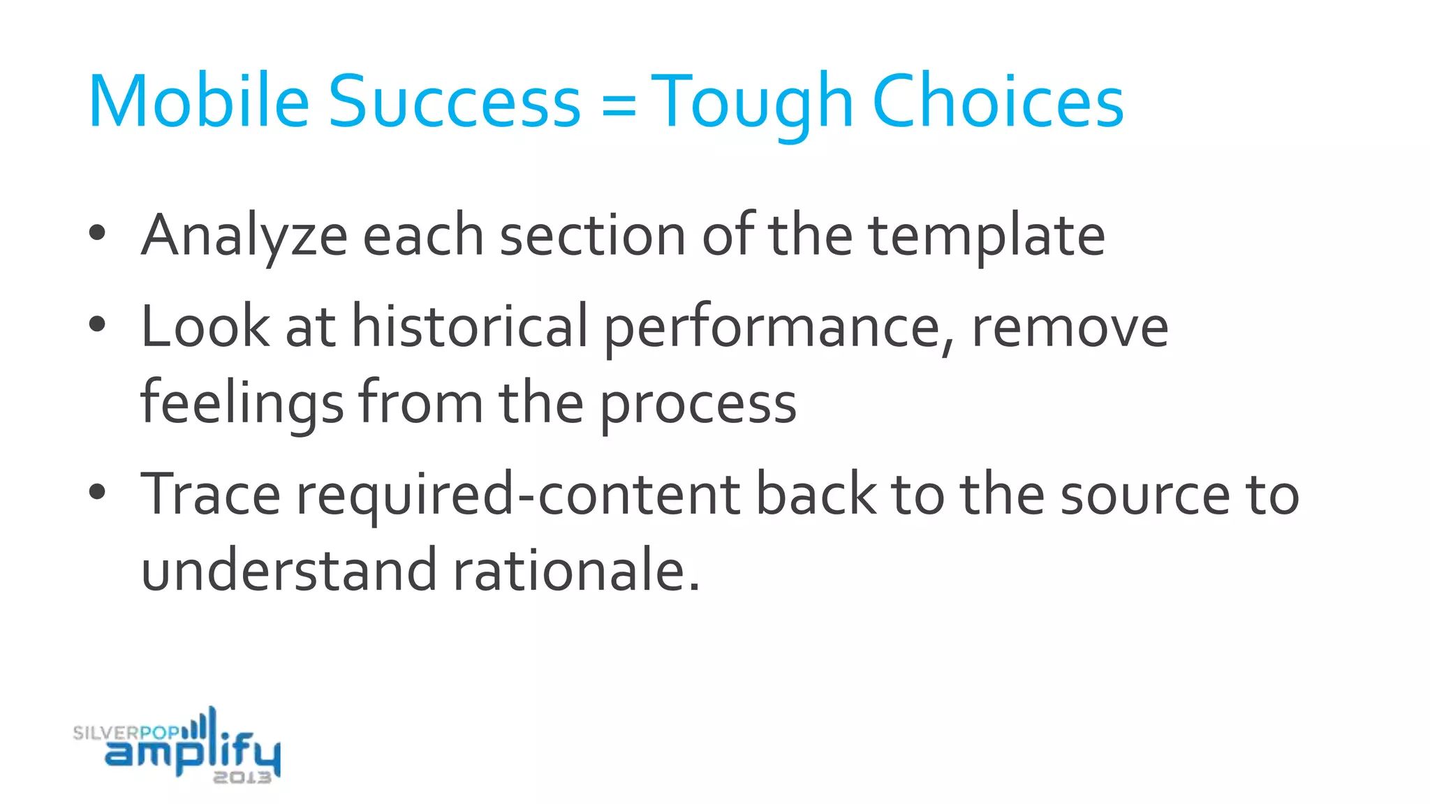 Mobile Success =Tough Choices
• Analyze each section of the template
• Look at historical performance, remove
feelings from the process
• Trace required-content back to the source to
understand rationale.
 