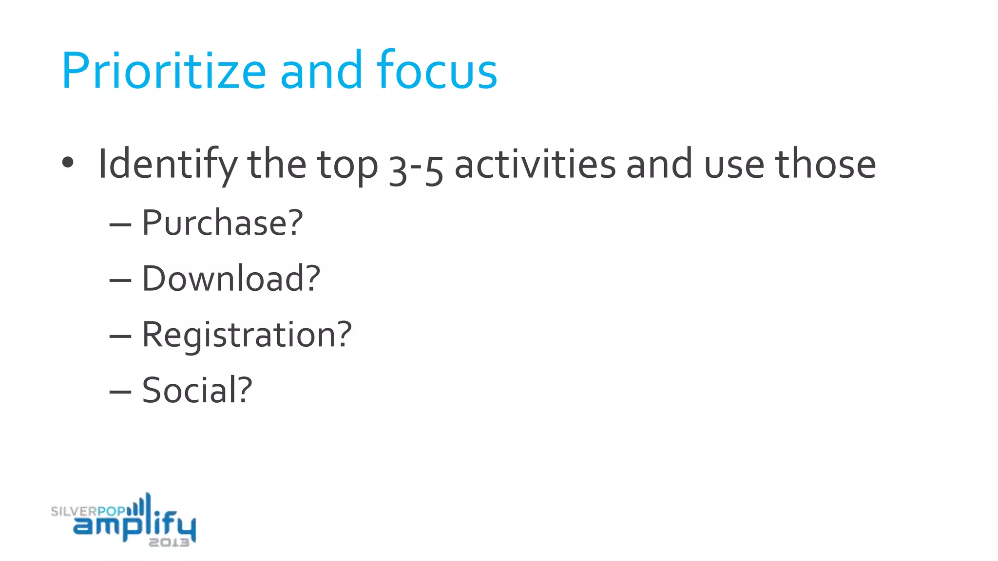 Prioritize and focus
• Identify the top 3-5 activities and use those
– Purchase?
– Download?
– Registration?
– Social?
 
