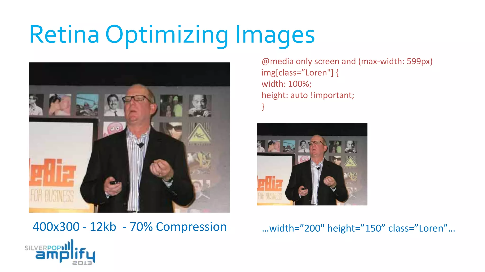 Retina Optimizing Images
400x300 - 12kb - 70% Compression …width=”200" height=”150” class=”Loren”…
@media only screen and (max-width: 599px)
img[class=”Loren"] {
width: 100%;
height: auto !important;
}
 