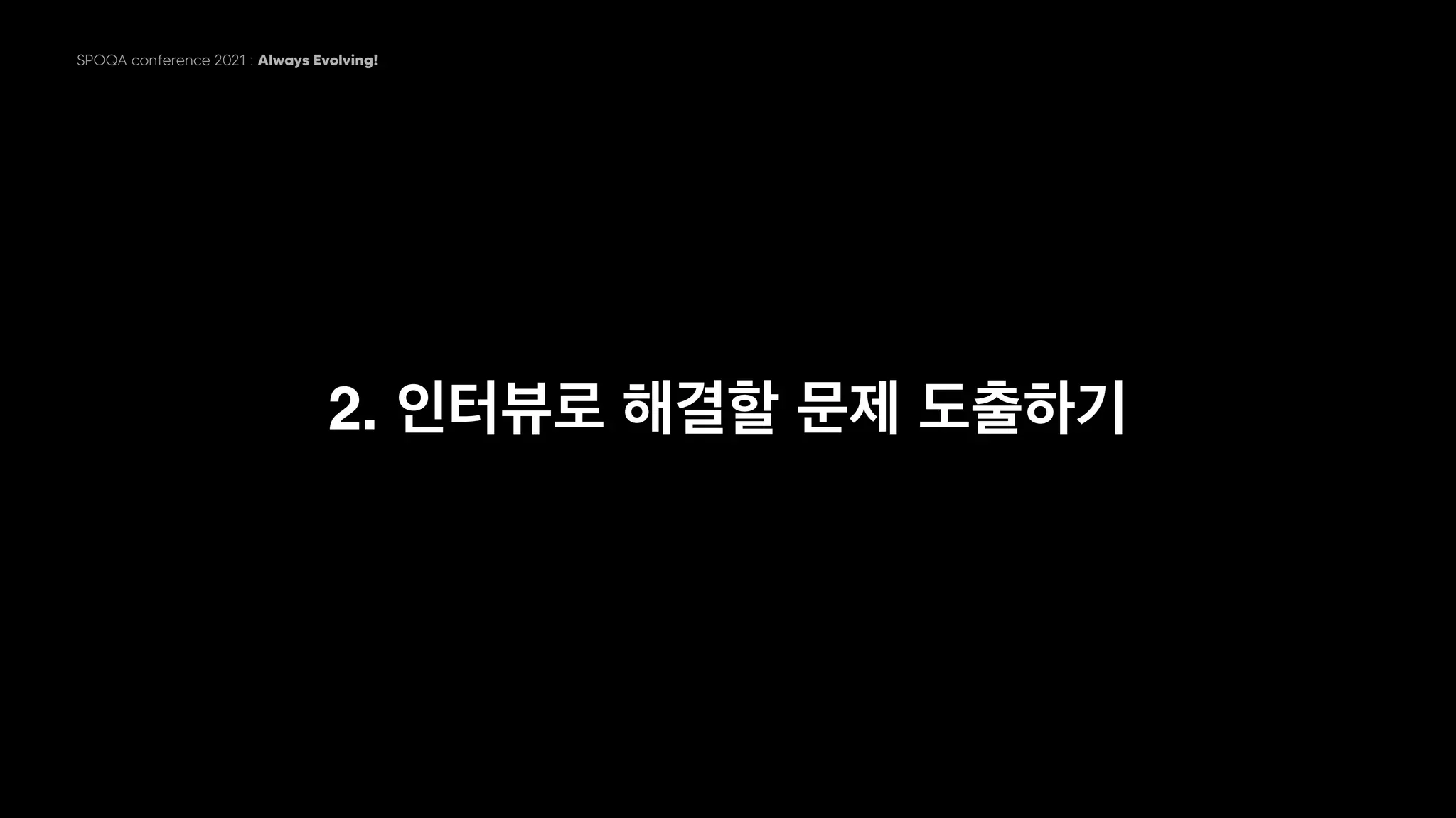SPOQA conference 2021 : Always Evolving!
2. 인터뷰로 해결할 문제 도출하기
 