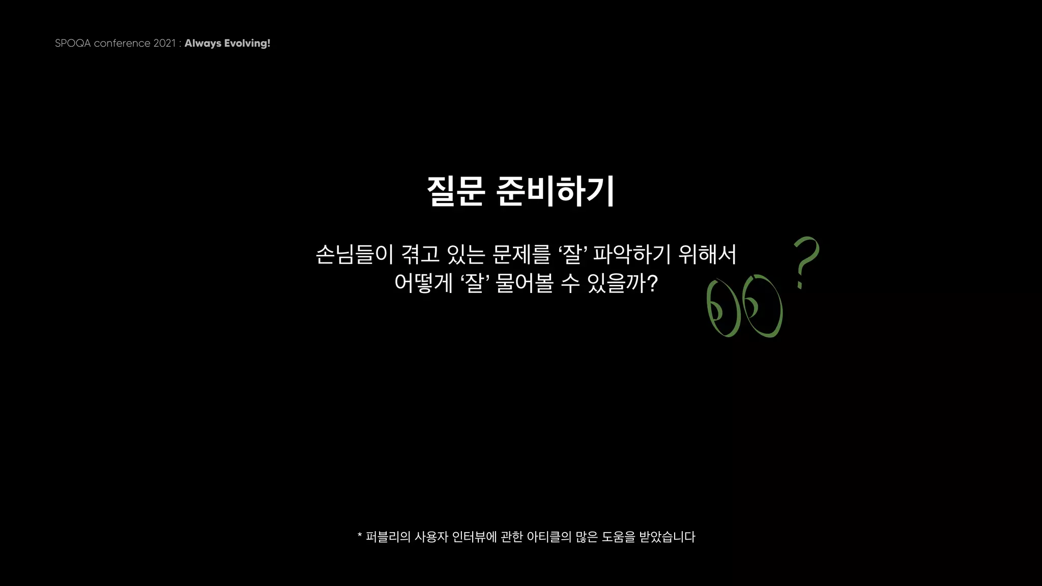 SPOQA conference 2021 : Always Evolving!
질문 준비하기
손님들이 겪고 있는 문제를 ‘잘’ 파악하기 위해서
어떻게 ‘잘’ 물어볼 수 있을까?
* 퍼블리의 사용자 인터뷰에 관한 아티클의 많은 도움을 받았습니다
 