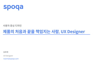 제품의 처음과 끝을 책임지는 사람, UX Designer
남유정
UX Designer
사용자 중심 디자인
naomi@spoqa.com
 
