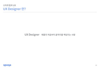 20
UX Designer 란?
스타트업과 UX
UX Designer 제품의 처음부터 끝까지를 책임지는 사람
 