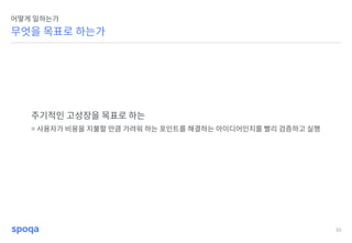 33
무엇을 목표로 하는가
어떻게 일하는가
주기적인 고성장을 목표로 하는
= 사용자가 비용을 지불할 만큼 가려워 하는 포인트를 해결하는 아이디어인지를 빨리 검증하고 실행
 