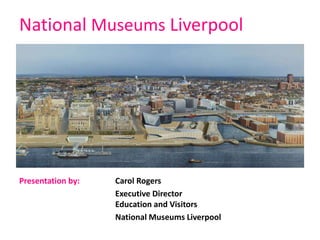 National Museums Liverpool
Presentation by: Carol Rogers
Executive Director
Education and Visitors
National Museums Liverpool
 