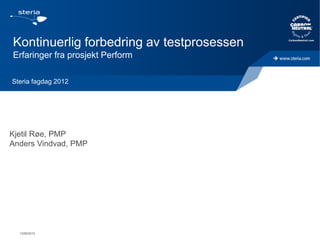 Kontinuerlig forbedring av testprosessen
Erfaringer fra prosjekt Perform

Steria fagdag 2012




Kjetil Røe, PMP
Anders Vindvad, PMP




  13/06/2012
 