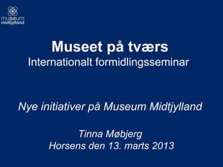 Museet på tværs
  Internationalt formidlingsseminar


Nye initiativer på Museum Midtjylland

            Tinna Møbjerg
      Horsens den 13. marts 2013
 