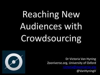 Dr Victoria Van Hyning
Zooniverse.org, University of Oxford
victoria@zooniverse.org
@VanHyningV
Reaching New
Audiences with
Crowdsourcing
 
