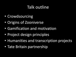 Talk outline
• Crowdsourcing
• Origins of Zooniverse
• Gamification and motivation
• Project design principles
• Humanitie...