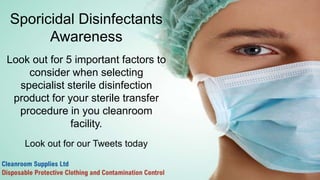 Sporicidal Disinfectants
Awareness
Look out for 5 important factors to
consider when selecting specialist
sterile disinfection product for your
sterile transfer procedure in you
cleanroom facility.
Look out for our Tweets today
Cleanroom Supplies Ltd
Disposable Protective Clothing And Contamination Control
 