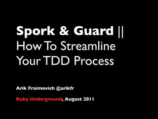 Spork & Guard ||
How To Streamline
Your TDD Process
Arik Fraimovich @arikfr

Ruby Underground, August 2011
 