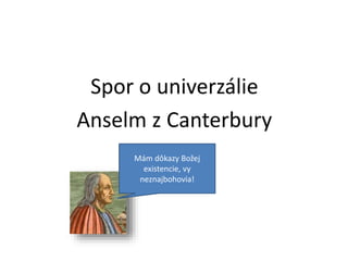 Spor o univerzálie
Anselm z Canterbury
Mám dôkazy Božej
existencie, vy
neznajbohovia!
 