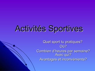 Activités Sportives Quel sport tu pratiques?  Où? Combien d’heures par semaine? Avec qui? Avantages et inconvénients? 