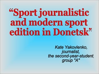 “Sport journalistic  and modern sport edition in Donetsk” Kate Yakovlenko, journalist,  the second-year-student, group &quot;A&quot; 