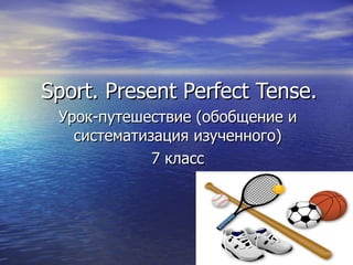Sport. Present Perfect Tense.
 Урок-путешествие (обобщение и
   систематизация изученного)
             7 класс
 