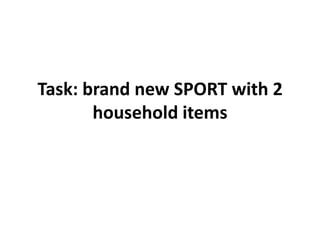 Task: brand new SPORT with 2
       household items
 