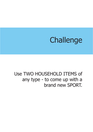 Challenge



Use TWO HOUSEHOLD ITEMS of
   any type - to come up with a
              brand new SPORT.
 
