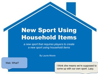 New Sport Using
              Household Items
              a new sport that requires players to create
                 a new sport using household items

                           By Laurie Moore


Wait. What?
                                             I think she means we’re supposed to
                                             come up with our own sport. Lazy.
 
