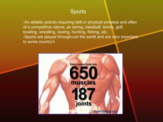 Sports
-An athletic activity requiring skill or physical prowess and often
of a competitive nature, as racing, baseball, tennis, golf,
bowling, wrestling, boxing, hunting, fishing, etc.
-Sports are played through-out the world and are very important
to some country’s
 