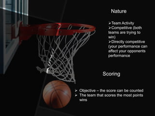 Nature

                  Team Activity
                  Competitive (both
                  teams are trying to
                  win)
                  Directly competitive
                  (your performance can
                  affect your opponents
                  performance



               Scoring


 Objective – the score can be counted
 The team that scores the most points
  wins
 