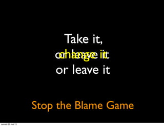 Take it
or leave it
Stop the Blame Game
Take it,
change it
or leave it
samedi 25 mai 13
 