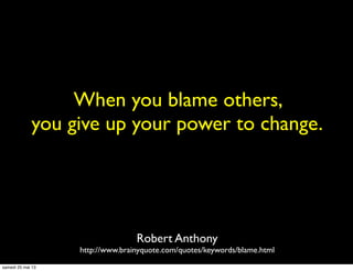 When you blame others,
you give up your power to change.
Robert Anthony
http://www.brainyquote.com/quotes/keywords/blame.html
samedi 25 mai 13
 
