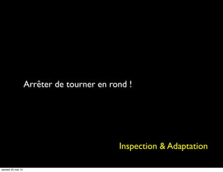 Arrêter de tourner en rond !
Inspection & Adaptation
samedi 25 mai 13
 