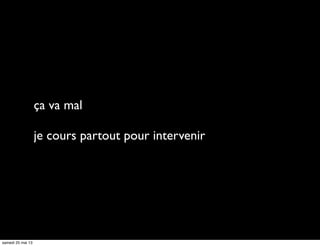 ça va mal
je cours partout pour intervenir
samedi 25 mai 13
 