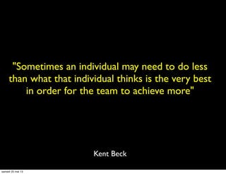 "Sometimes an individual may need to do less
than what that individual thinks is the very best
in order for the team to achieve more"
Kent Beck
samedi 25 mai 13
 