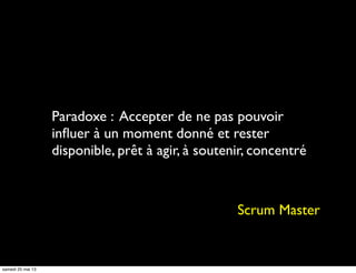 Paradoxe : Accepter de ne pas pouvoir
inﬂuer à un moment donné et rester
disponible, prêt à agir, à soutenir, concentré
Scrum Master
samedi 25 mai 13
 