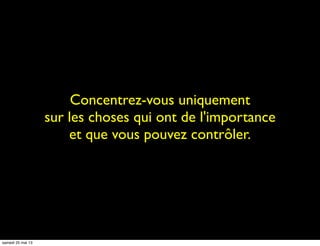 Concentrez-vous uniquement
sur les choses qui ont de l'importance
et que vous pouvez contrôler.
samedi 25 mai 13
 