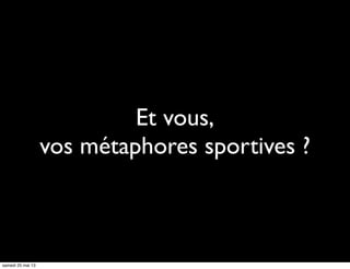 Et vous,
vos métaphores sportives ?
samedi 25 mai 13
 