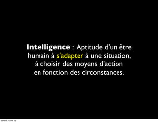 Intelligence : Aptitude d'un être
humain à s'adapter à une situation,
à choisir des moyens d'action
en fonction des circonstances.
samedi 25 mai 13
 