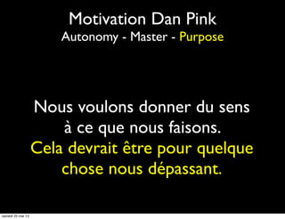 Nous voulons donner du sens
à ce que nous faisons.
Cela devrait être pour quelque
chose nous dépassant.
Motivation Dan Pink
Autonomy - Master - Purpose
samedi 25 mai 13
 