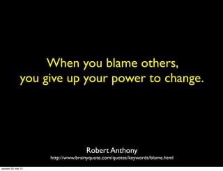 When you blame others,
you give up your power to change.
Robert Anthony
http://www.brainyquote.com/quotes/keywords/blame.h...