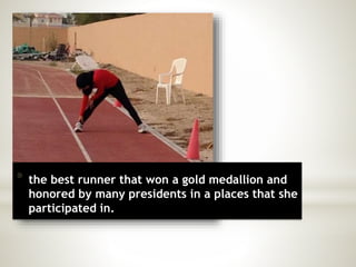* the best runner that won a gold medallion and 
honored by many presidents in a places that she 
participated in. 
 
