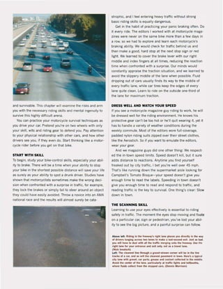 and survivable. This chapter will examine the risks and arm
you with the necessary riding skilIs and mental ingenuity to
survive this highly difficult arena.
You can practice your motorcyde survival techniques as
you drive your car. Pretend you're on two wheels with only
your skilI, wits and riding gear to delend you. Pay attention
to your physical relationship with other cars, and how other
drivers see you, il they even do. Start thinking like a motor-
cyde rider belore you get on that bike.
START WITH SKlll
To begin, study your bike-control skills, especially your abil-
ity to brake. There wilI be a time when your ability to stop
your bike in the shortest possible distance will save your lile
as surely as your ability to spot a drunk driver. Studies have
shown that motorcyclists sometimes make the wrong deci-
sion when conlronted with a surprise in trallic, for example,
they loek the brakes or simply lai! to steer around an object
they could have easily avoided. Throw a novice into an AMA
national race and the results will almost surely be cata-
strophic, and I leel entering heavy traffk without strong
basic riding skilis is equally dangerous.
Get in the habit of practicing your panic braking often. 00
it every ride. The editors I worked with at motorcyde maga-
zines were never on the same bike more than a lew days in
a row, so we had to explore and learn each matarcycle's
braking ability. We would check for traffic behind us and
then make a good, hard stop at the next stop sign ar red
light. We learned ta cover the brake lever with our right
middle and index lingers at all times, reducing the reaction
time when conlronted with a surprise. Our minds would
constantly appraise the traetion situation, and we learned to
avoid the slippery middle ol the lane when possible. Fluid
dripping aut of ears usually finds its way to the middle of
every traffie lane, while car tires keep the edges ol every
lane quite clean. Learn to ride on the outside one-third ol
the lane lor maximum traetion.
DRESS WEll AND WATCH YOUR SPEED
II you see a motoreycle magazine guy riding to work, he will
be dressed weil for the riding environment. He knows his
protective gear ean't be too hot or he'lI quit wearing it, yet it
has to handle a variety of weather conditions during the
weekly eommute. Most of the editors ware full-eoverage,
padded nylon riding suits zipped over their street elothes,
like the Aerastieh. Sa il you want to emulate the editors,
wear your gear.
And we magazine guys did one other thing: We respect-
ed the in-town speed limits. Speed doesn't kill, but it sure
adds distanee to reaetions. Anytime you find yoursell
Ireaked out by city traffie, I bet you're weil over 45 mph.
That's like running down the supermarket aisle looking for
Campbell's Tamata Bisque- your speed doesn't give you
enough time to read the labels. Speeding in town doesn't
give you enough time to read and respond to tratlie, and
reading traffie is the key to survival. One thing's clear: Slow
down in town_
THE SCANNING SKlll
Learning to use your eyes effectively is essential to riding
safely in traffic_ The moment the eyes stop moving and lixate
on a particular car, sign or pedestrian, you've lost your abit-
ity to see the big picture, and a painful surprise can follow.
Abov. left: Riding in lhe I.-IY'$ rlglJlllne plleH you directi,. in the w.,
of drivers tunging across lwo Ianes 10 mike a Iasl-second exit, JU$t 8$ b.d.
you wil! lI;we 10 deal witll all the trafflc ~rginl onto the lreewa,.. USI the
naht line fot your entranc.e .1Id e.it only, not » • trave! lane.
(Nlek lenatsch)
Left: The cleannt line throl.lgh I aravel-strewn cornet wil! be in the tirt
tl1lCU ol I tat, and so wilt the cleillftt pilVement In town. Here'$ I typlCiI
city lane with gravel, car parts. arel5e and coolant colleeted in the middie.
Ayold the center of the ".ne, plrtlcularly at traffic IIgllts and tollbooths.
wIler. flulds colleet Irom the $topped eal"$. (Dennl$ Morrlson)
 