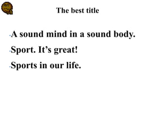 The best title
•A sound mind in a sound body.
•Sport. It’s great!
•Sports in our life.
 