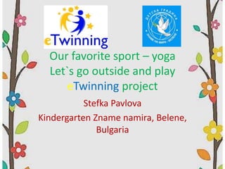 Our favorite sport – yoga
Let`s go outside and play
eTwinning project
Stefka Pavlova
Kindergarten Zname namira, Belene,
Bulgaria
 