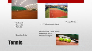 Tennis
 Sidlisko II
 Levočská
 Važecká
 Alex Molčan
 Tennis club Tatran Prešov
 ESOFIA Prešov
 Tennis complex
- LTC ( lawn tennis club )
 František Trnka
 