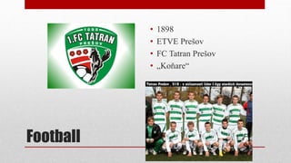 Football
• 1898
• ETVE Prešov
• FC Tatran Prešov
• „Koňare“
 