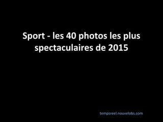 Sport - les 40 photos les plus
spectaculaires de 2015
tempsreel.nouvelobs.com
 