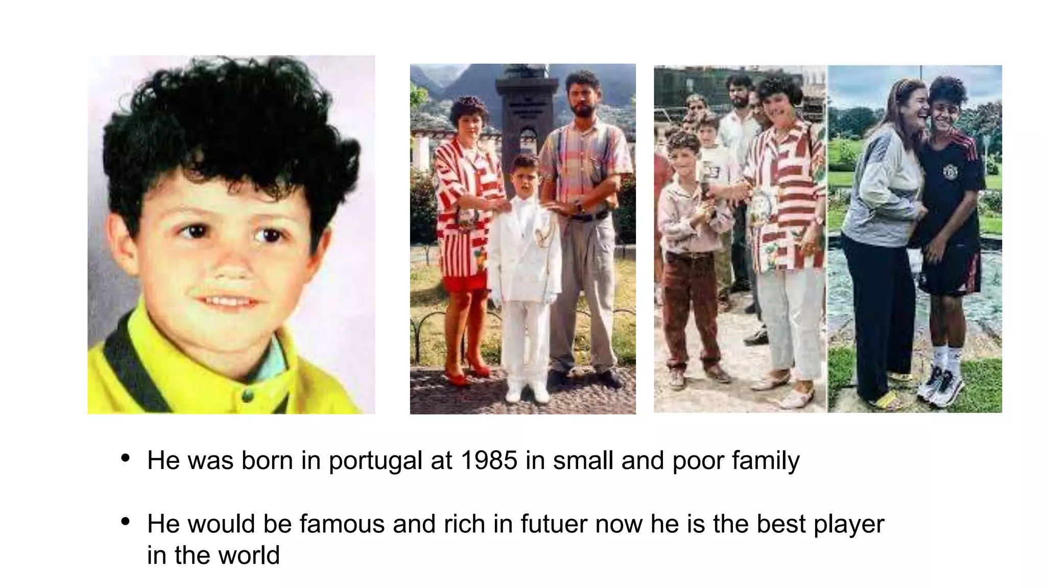 • He was born in portugal at 1985 in small and poor family
• He would be famous and rich in futuer now he is the best player
in the world
