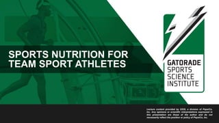 SPORTS NUTRITION FOR
TEAM SPORT ATHLETES
Lecture content provided by GSSI, a division of PepsiCo,
Inc. Any opinions or scientific interpretations expressed in
this presentation are those of the author and do not
necessarily reflect the position or policy of PepsiCo, Inc.
 