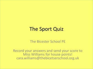 The Sport Quiz
The Bicester School PE
Record your answers and send your score to
Miss Williams for house points!
cara.williams@thebicetserschool.org.uk
 