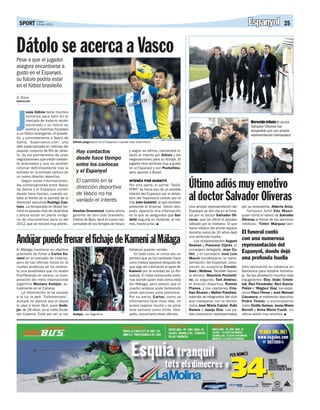 SPORT Lunes 2012
       2 Enero                                                                                                                                                 Espanyol                   25


Dátolo se acerca a Vasco
Pese a que el jugador
asegura encontrarse a
gusto en el Espanyol,
su futuro podría estar
en el fútbol brasileño
G. Bona
BARCELONA




J
      esús Dátolo tiene muchos
                                                                                                                                                                              FOTOS: IGNASI PAREDES
      números para salir en el
      mercado de invierno recién                                                                                                                                 Merecido tributo El doctor
      estrenado y su futuro se                                                                                                                                   Salvador Oliveras fue
      acerca a marchas forzadas                                                                                                                                  despedido por una amplia
a un fútbol emergente, el brasile-                                                                                                                               representación blanquiazul
ño, y concretamente a Vasco de
                                                                                                   JOSEP MARIA AROLAS
Gama. ‘Supervasco.com’, una           Dátolo juega poco en el Espanyol y puede salir este enero
web especializada en noticias del
popular conjunto de Río de Janei-       Hay contactos                          y según se afirma, mantendrá in-
ro, da los pormernores de unas                                                 tacto el interés por Dátolo y las
negociaciones que están bastan-         desde hace tiempo                      negociaciones para su fichaje. El
te avanzadas y que se podrían           entre los cariocas                     jugador dice sentirse muy a gusto
retomar definitivamente tras la                                                en el Espanyol y con Pochettino,
entrada en la entidad carioca de        y el Espanyol                          pero apunta a Brasil.
un nuevo director deportivo.
   Según estas informaciones,
las conversaciones entre Vasco
de Gama y el Espanyol vienen
                                        El cambio en la
                                        dirección deportiva
                                                                               INTERÉS POR GUIDETTI
                                                                               Por otra parte, el portal ‘TalkS-
                                                                               PORT’ se hacía eco de un posible
                                                                                                                        Último adiós muy emotivo
desde hace tiempo, cuando es-
taba al frente de la parcela de la
dirección ejecutiva Rodrigo Cae-
                                        de Vasco no ha
                                        variado el interés
                                                                               interés del Espanyol por el delan-
                                                                               tero del Feyenoord cedido por el
                                                                               City John Guidetti, al que también
                                                                                                                        al doctor Salvador Oliveras
tano. La temporada en Brasil ter-                                              pretende el Arsenal. Horas des-          Una amplia representación del      por su presidente, Alberto Ariza.
minó el pasado mes de diciembre       Newton Drummond, hasta ahora             pués, aparecía otra información          Espanyol se dio cita en el fune-      Tampoco faltó Edu Mauri,
y ahora están en plena vorági-        gerente de otro club brasileño,          en la que se aseguraba que Gui-          ral por el doctor Salvador Oli-    quien tomó el relevo de Salvador
ne de movimientos para la del         Vitória de Baia, será el nuevo res-      detti seguiría en Holanda, al me-        veras, que se ofició el pasado     Oliveras al frente de los servicios
2012, que se iniciará muy pronto.     ponsable de los fichajes de Vasco        nos, hasta junio.                        sábado por la mañana. El que       médicos. ‘Tintín’ Márquez tam-
                                                                                                                        fuera médico del primer equipo
                                                                                                                        durante cerca de 30 años dejó      El funeral contó
Andújar puede frenar el fichaje de Kameni al Málaga                                                                     una profunda huella.
                                                                                                                            Los vicepresidentes August
                                                                                                                        Newton y Francesc Ciprés, el
                                                                                                                                                           con una numerosa
                                                                                                                                                           representación del
El Málaga mantiene su objetivo                                                 italianos quieren vender.                consejero delegado, Joan Co-
prioritario de fichar a Carlos Ka-                                                 En todo caso, el rumor por un        llet, y el consejero José Luis
                                                                                                                                                           Espanyol, donde dejó
meni en el mercado de invierno,                                                portero que ya fue tanteado hace         Marcó encabezaron la repre-        una profunda huella
pero en las últimas horas en la                                                unos meses aparece después de            sentación del Espanyol, excu-
ciudad andaluza se ha reabier-                                                 que siga sin rubricarse el pase de       sando su ausencia Condal,          bién aprovechó su estancia en
to una posibilidad que no acabó                                                Kameni por la entidad de La Ro-          Dani y Molinos. También fueron     Barcelona para rendirle homena-
fructificando en verano, la incor-                                             saleda. El meta camerunés conti-         el técnico, Mauricio Pochetti-     je. Se les añadieron muchos más
poración del meta internacional                                                núa siendo quien más cerca está          no, su segundo, Toni Jiménez,      exjugadores: Eloy, Iñaki, Cristó-
argentino Mariano Andújar, ac-                                                 del Málaga, pero parece que el           el director deportivo, Ramón       bal, Álex Fernández, Álex García,
tualmente en el Catania.                                                       cuadro andaluz anda tanteando            Planes, y los capitanes Cris-      Patón o ‘Mágico’ Díaz, los extéc-
    La información la ha sacado                                                otras opciones para presionar.           tian Álvarez y Walter Pandiani,    nicos Paco Flores y José Manuel
a la luz la web ‘Tuttomercato’,                                                Por su parte, Carlos, como ya            además de integrantes del club     Casanova, el exdirector ejecutivo
aunque no parece que el jeque                                                  informamos hace unos días, no            que trabajaron con el doctor,      Pedro Tomás, y exconsejeros
lo vaya a tener fácil, pues Andú-                                              quiere esperar mucho y se pone           como José María Calzón, Rafa       como Emilio Guinea, Josep Maria
jar, de 28 años, es el meta titular                                            esta semana como límite. Des-            Ramos o Juanjo Díaz. Las pe-       Borrell y Anna Maria Fusté. Un
                                                                         EFE
del Catania. Está por ver si los      Andújar, con Argentina                   pués, escucharía otras ofertas.          ñas estuvieron representadas       último adiós muy emotivo.
 