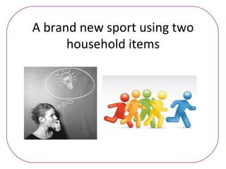 A brand new sport using two
      household items
 