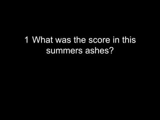 1 What was the score in this
summers ashes?

 