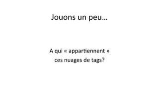 Jouons	
  un	
  peu…	
  


A	
  qui	
  «	
  appar?ennent	
  »	
  	
  
     ces	
  nuages	
  de	
  tags?	
  
 