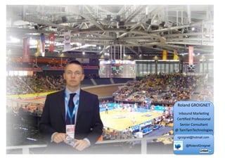 Roland	
  GROIGNET                                            	
  




  Inbound	
  Marke?ng	
  	
  
 Cer?ﬁed	
  Professional	
  
     Senior	
  Consultant	
  	
  	
  	
  	
  	
  	
  	
  	
  	
  	
  	
  	
  	
  	
  	
  
@	
  TamTamTechnologies	
  
    rgroignet@hotmail.com

                    @RolandGroignet
 